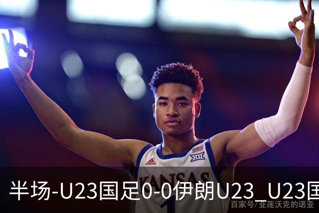 半场-U23国足0-0伊朗U23 U23国足控球率仅三成，3脚打门0射正