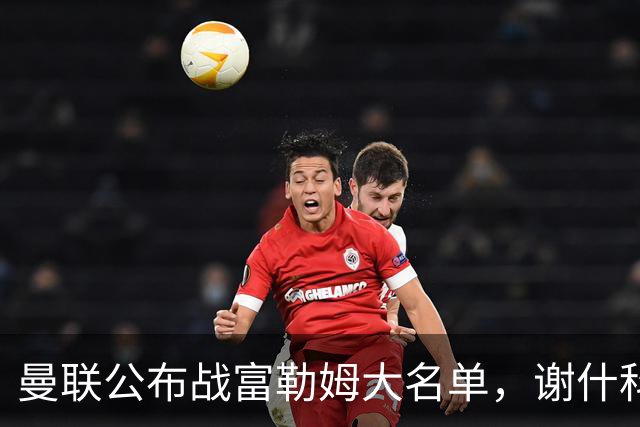 曼联公布战富勒姆大名单，谢什科恐伤缺！巴莱巴首次入选随队出征